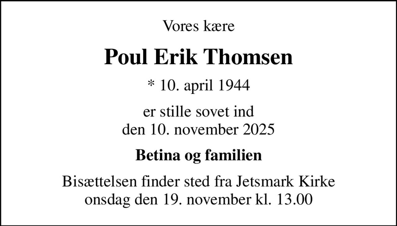Vores kære
Poul Erik Thomsen
* 10. april 1944
er stille sovet ind den 10. november 2025
Betina og familien
Bisættelsen finder sted fra Jetsmark Kirke  onsdag den 19. november kl. 13.00