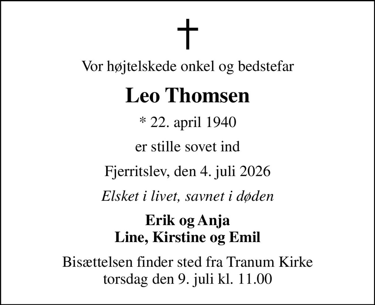 Vor højtelskede onkel og bedstefar
Leo Thomsen
* 22. april 1940
er stille sovet ind
Fjerritslev, den 4. juli 2026
Elsket i livet, savnet i døden
Erik og Anja Line, Kirstine og Emil
Bisættelsen finder sted fra Tranum Kirke  torsdag den 9. juli kl. 11.00