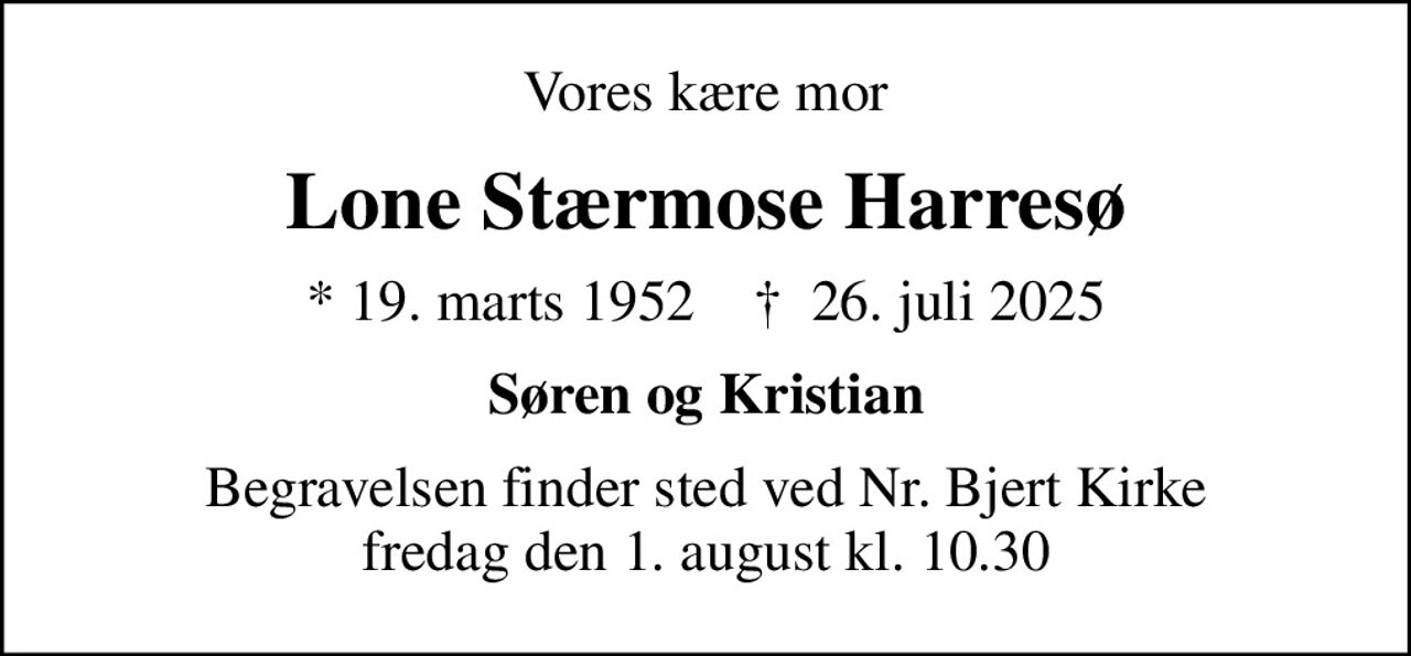 Vores kære mor
Lone Stærmose Harresø
* 19. marts 1952    ✝ 26. juli 2025
Søren og Kristian
Begravelsen finder sted ved Nr. Bjert Kirke  fredag den 1. august kl. 10.30