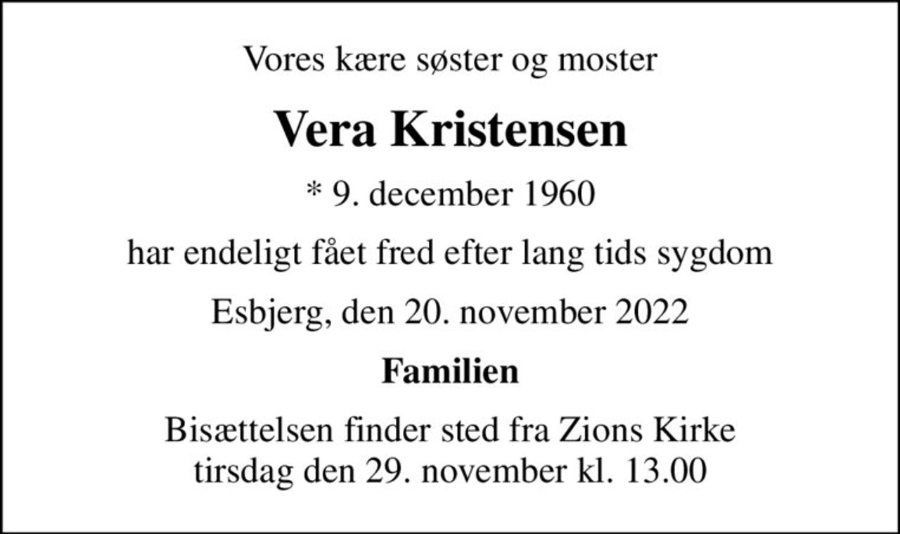 Vores kære søster og moster
Vera Kristensen
* 9. december 1960
har endeligt fået fred efter lang tids sygdom
Esbjerg, den 20. november 2022
Familien
Bisættelsen finder sted fra Zions Kirke  tirsdag den 29. november kl. 13.00