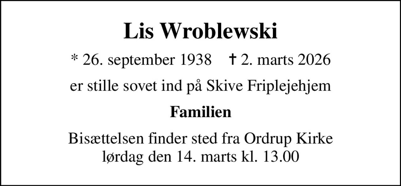 Lis Wroblewski
* 26. september 1938    ✝ 2. marts 2026
er stille sovet ind på Skive Friplejehjem
Familien
Bisættelsen finder sted fra Ordrup Kirke  lørdag den 14. marts kl. 13.00