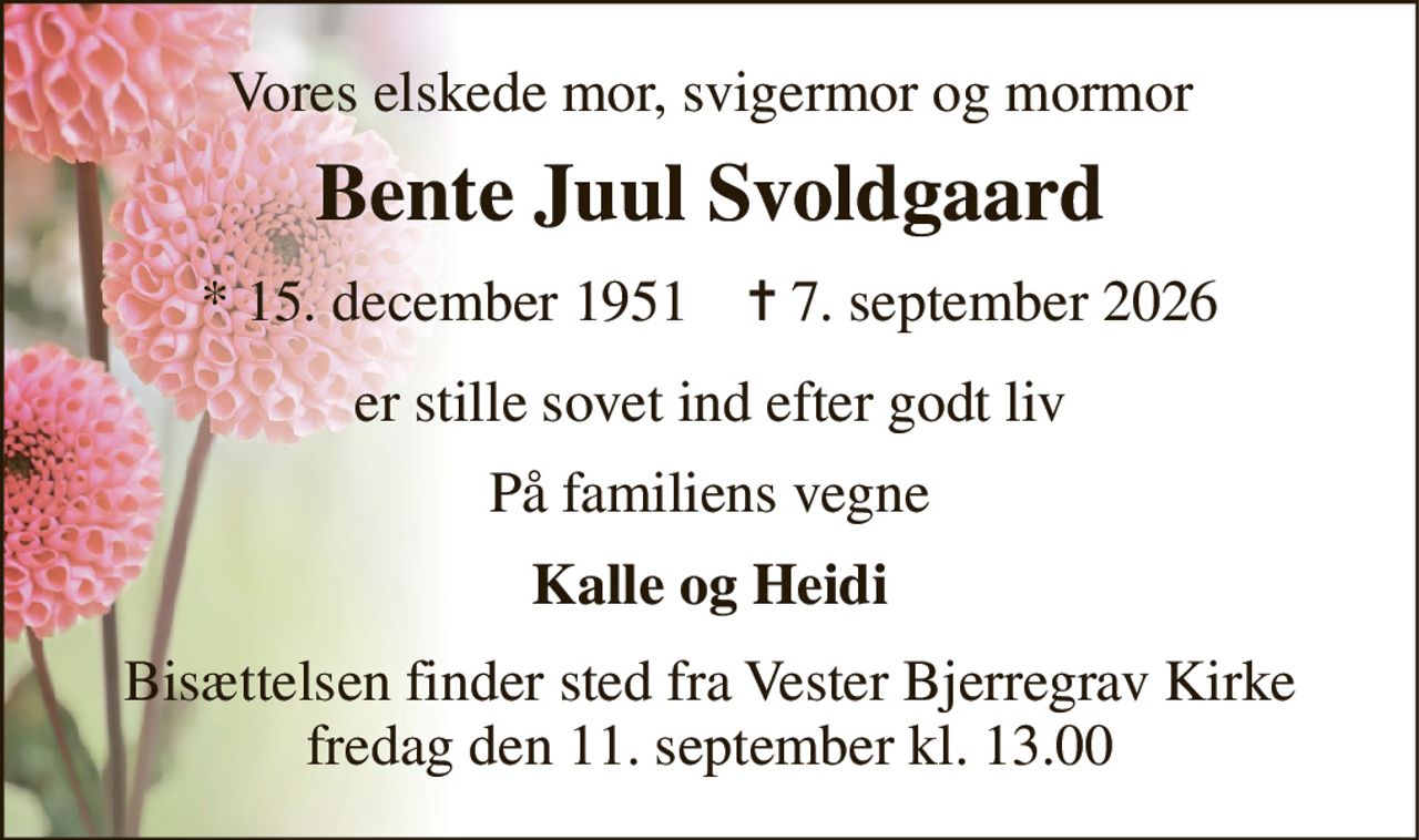Vores elskede mor, svigermor og mormor 
Bente Juul Svoldgaard 
*​ 15. december 1951​    ✝​ 7. september 2026 
er stille sovet ind efter godt liv 
På familiens vegne 
Kalle og Heidi 
Bisættelsen finder sted fra Vester Bjerregrav Kirke fredag den 11. september kl. 13.00