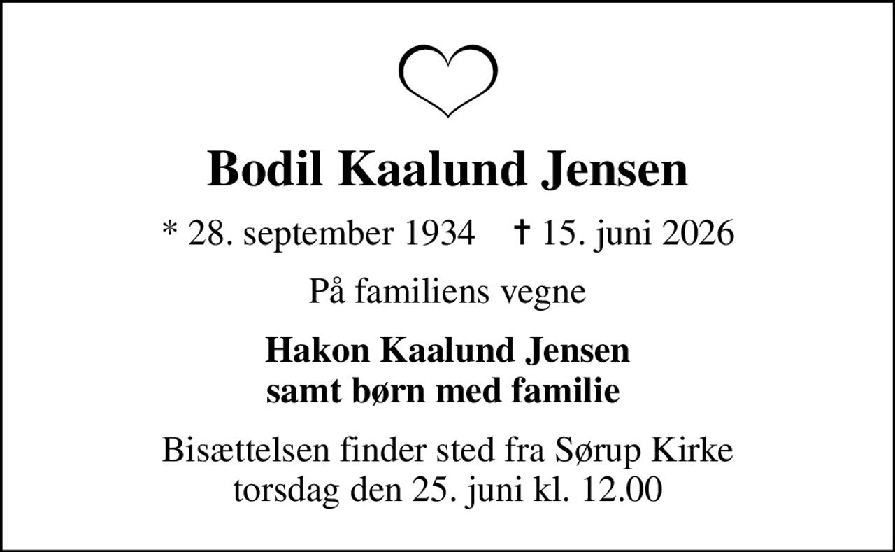 Bodil Kaalund Jensen
* 28. september 1934    ✝ 15. juni 2026
På familiens vegne
Hakon Kaalund Jensen samt børn med familie 
Bisættelsen finder sted fra Sørup Kirke  torsdag den 25. juni kl. 12.00
