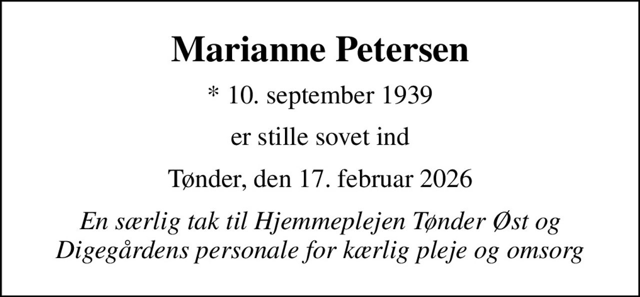 Marianne Petersen
* 10. september 1939
er stille sovet ind
Tønder, den 17. februar 2026
En særlig tak til Hjemmeplejen Tønder Øst og Digegårdens personale for kærlig pleje og omsorg