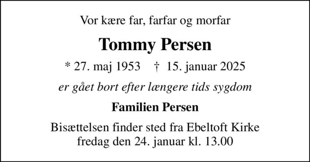 Vor kære far, farfar og morfar
Tommy Persen
* 27. maj 1953    ✝ 15. januar 2025
er gået bort efter længere tids sygdom
Familien Persen
Bisættelsen finder sted fra Ebeltoft Kirke  fredag den 24. januar kl. 13.00