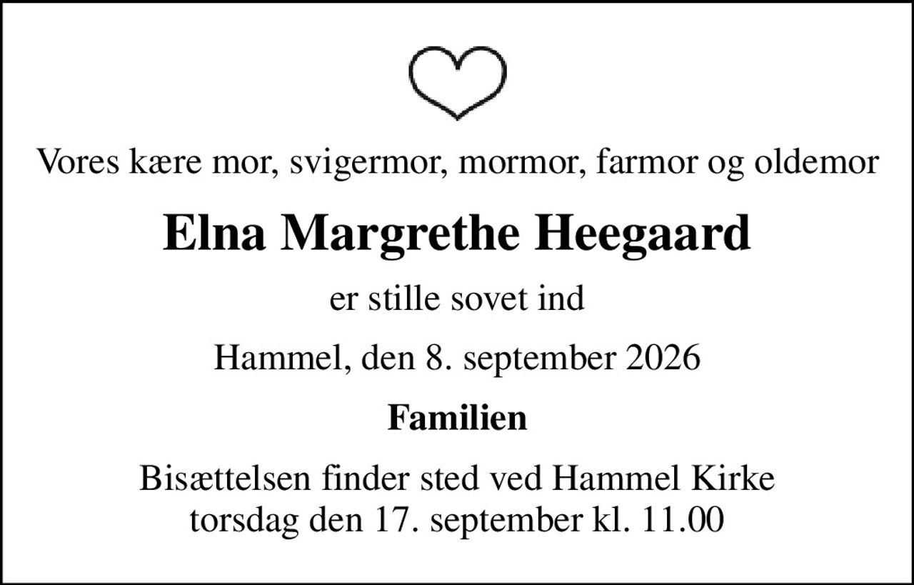 Vores kære mor, svigermor, mormor, farmor og oldemor
Elna Margrethe Heegaard
er stille sovet ind
Hammel, den 8. september 2026
Familien
Bisættelsen finder sted ved Hammel Kirke  torsdag den 17. september kl. 11.00