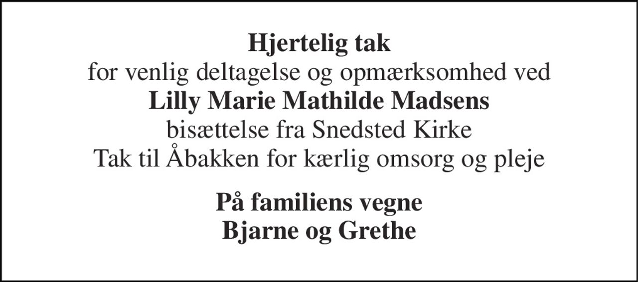 Hjertelig tak for venlig deltagelse og opmærksomhed ved Lilly Marie Mathilde Madsens bisættelse fra Snedsted Kirke Tak til Åbakken for kærlig omsorg og pleje 
På familiens vegne Bjarne og Grethe
