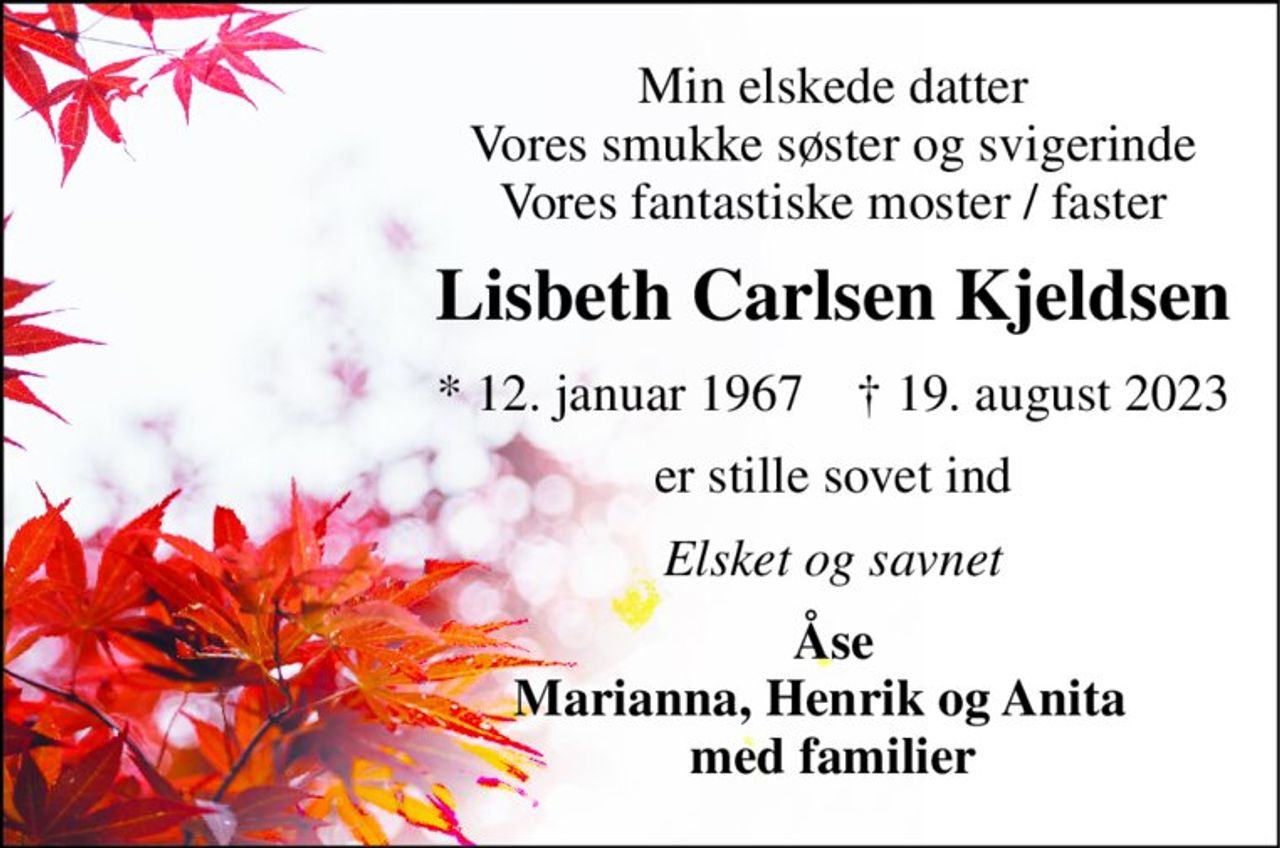 Min elskede datter Vores smukke søster og svigerinde Vores fantastiske moster / faster 
Lisbeth Carlsen Kjeldsen 
*​ 12. januar 1967​    †​ 19. august 2023 
er stille sovet ind 
Elsket og savnet 
Åse Marianna, Henrik og Anita   med familier