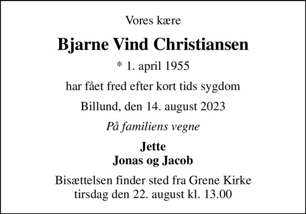 Vores kære
Bjarne Vind Christiansen
* 1. april 1955
har fået fred efter kort tids sygdom
Billund, den 14. august 2023
På familiens vegne
Jette Jonas og Jacob
Bisættelsen finder sted fra Grene Kirke  tirsdag den 22. august kl. 13.00
