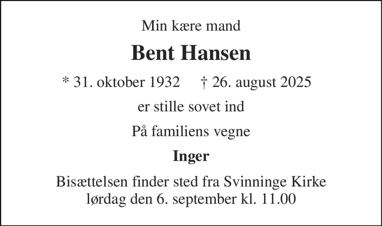 Min kære mand 
Bent Hansen 
*​ 31. oktober 1932​ 
✝​ 26. august 2025​ 
er stille sovet ind 
På familiens vegne 
Inger 
Bisættelsen finder sted fra Svinninge Kirke lørdag den 6. september kl. 11.00