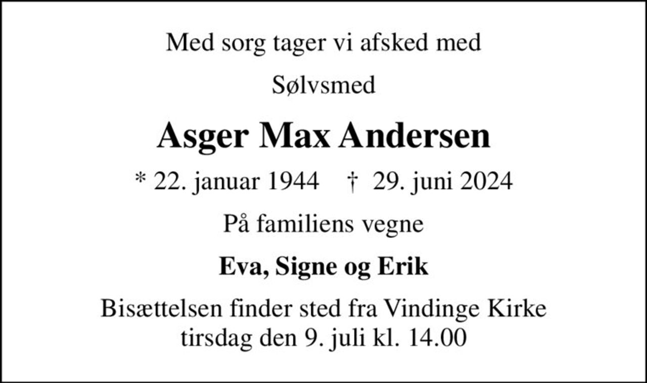Med sorg tager vi afsked med
Sølvsmed
Asger Max Andersen
* 22. januar 1944    ✝ 29. juni 2024
På familiens vegne
Eva, Signe og Erik
Bisættelsen finder sted fra Vindinge Kirke  tirsdag den 9. juli kl. 14.00