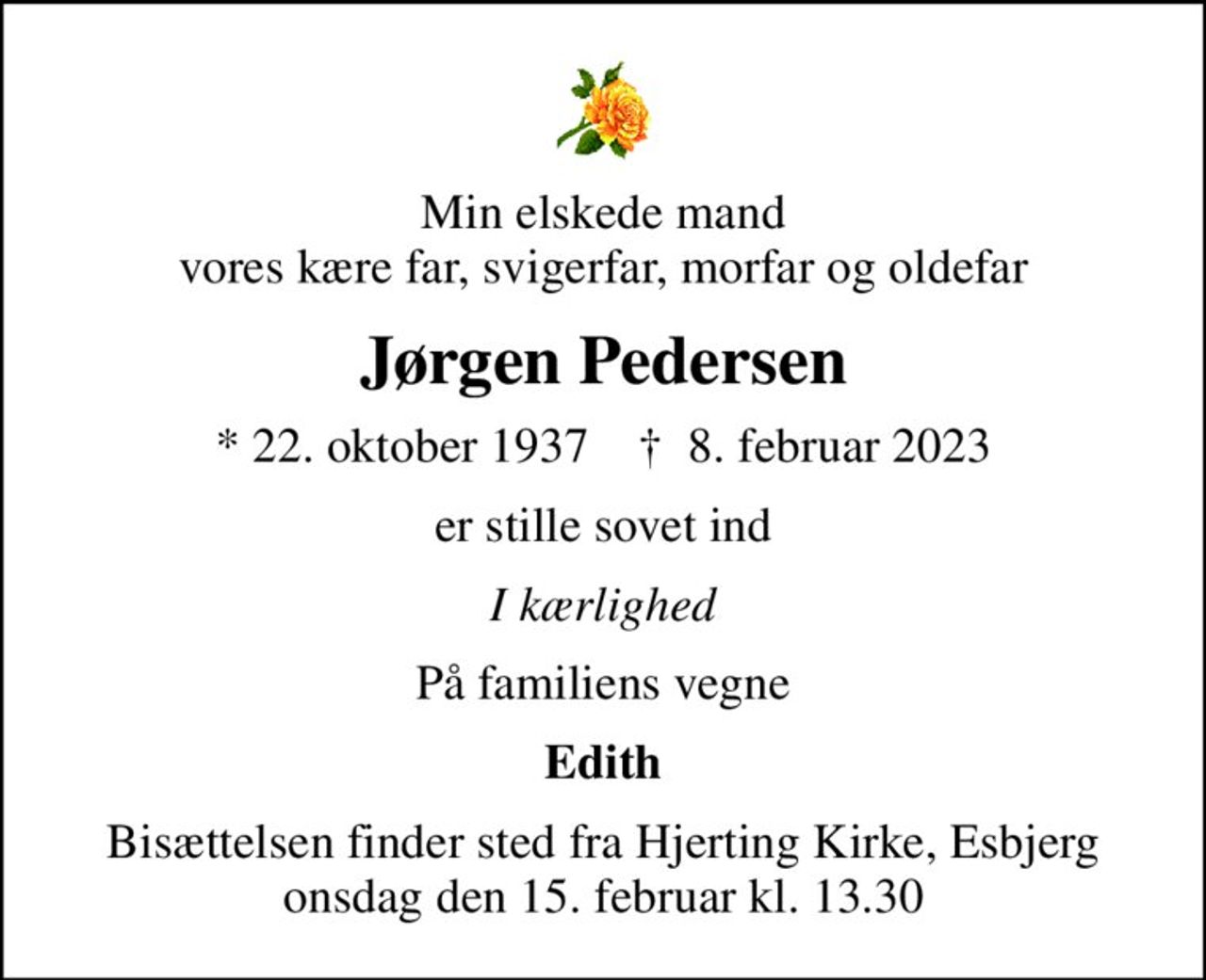Min elskede mand vores kære far, svigerfar, morfar og oldefar
Jørgen Pedersen
* 22. oktober 1937    ✝ 8. februar 2023
er stille sovet ind
I kærlighed
På familiens vegne
Edith
Bisættelsen finder sted fra Hjerting Kirke, Esbjerg  onsdag den 15. februar kl. 13.30