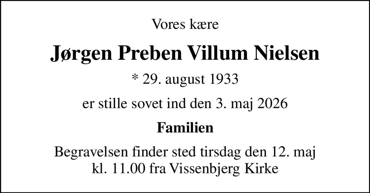 Vores kære
Jørgen Preben Villum Nielsen
* 29. august 1933
er stille sovet ind den 3. maj 2026
Familien
Begravelsen finder sted tirsdag den 12. maj kl. 11.00 fra Vissenbjerg Kirke