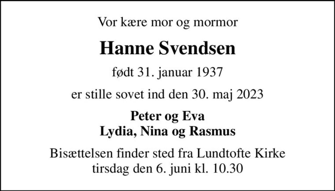 Vor kære mor og mormor
Hanne Svendsen
født 31. januar 1937
er stille sovet ind den 30. maj 2023
Peter og Eva Lydia, Nina og Rasmus
Bisættelsen finder sted fra Lundtofte Kirke  tirsdag den 6. juni kl. 10.30