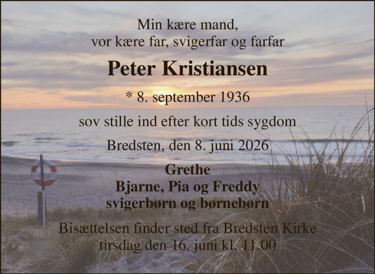 Min kære mand, vor kære far, svigerfar og farfar 
Peter Kristiansen 
* 8. september 1936 
sov stille ind efter kort tids sygdom 
Bredsten, den 8. juni 2026 
Grethe Bjarne, Pia og Freddy svigerbørn og børnebørn 
Bisættelsen finder sted fra Bredsten Kirke tirsdag den 16. juni kl. 11.00