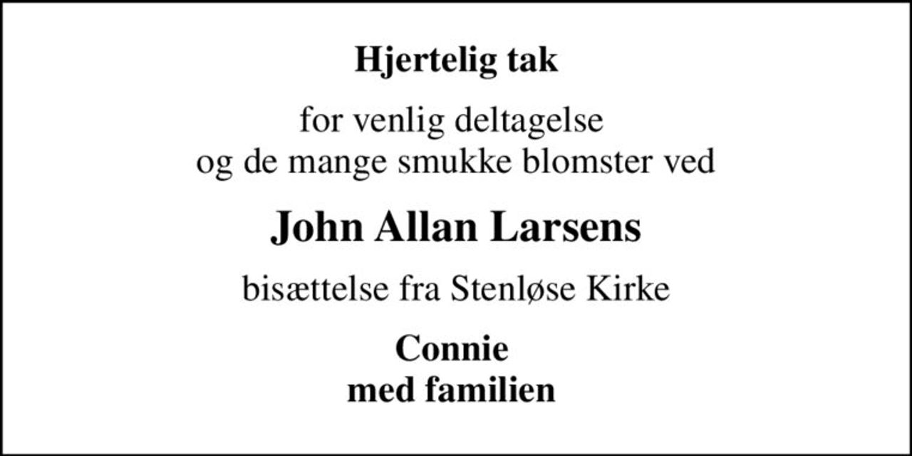 Hjertelig tak
for venlig deltagelse  og de mange smukke blomster ved
John Allan Larsens
bisættelse fra Stenløse Kirke
Connie  med familien