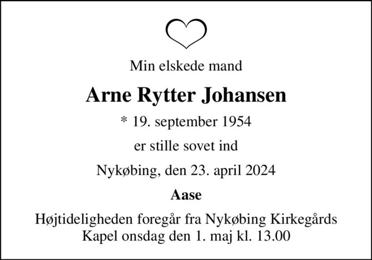 Min elskede mand
Arne Rytter Johansen
* 19. september 1954
er stille sovet ind
Nykøbing, den 23. april 2024
Aase
Højtideligheden foregår fra Nykøbing Kirkegårds Kapel  onsdag den 1. maj kl. 13.00