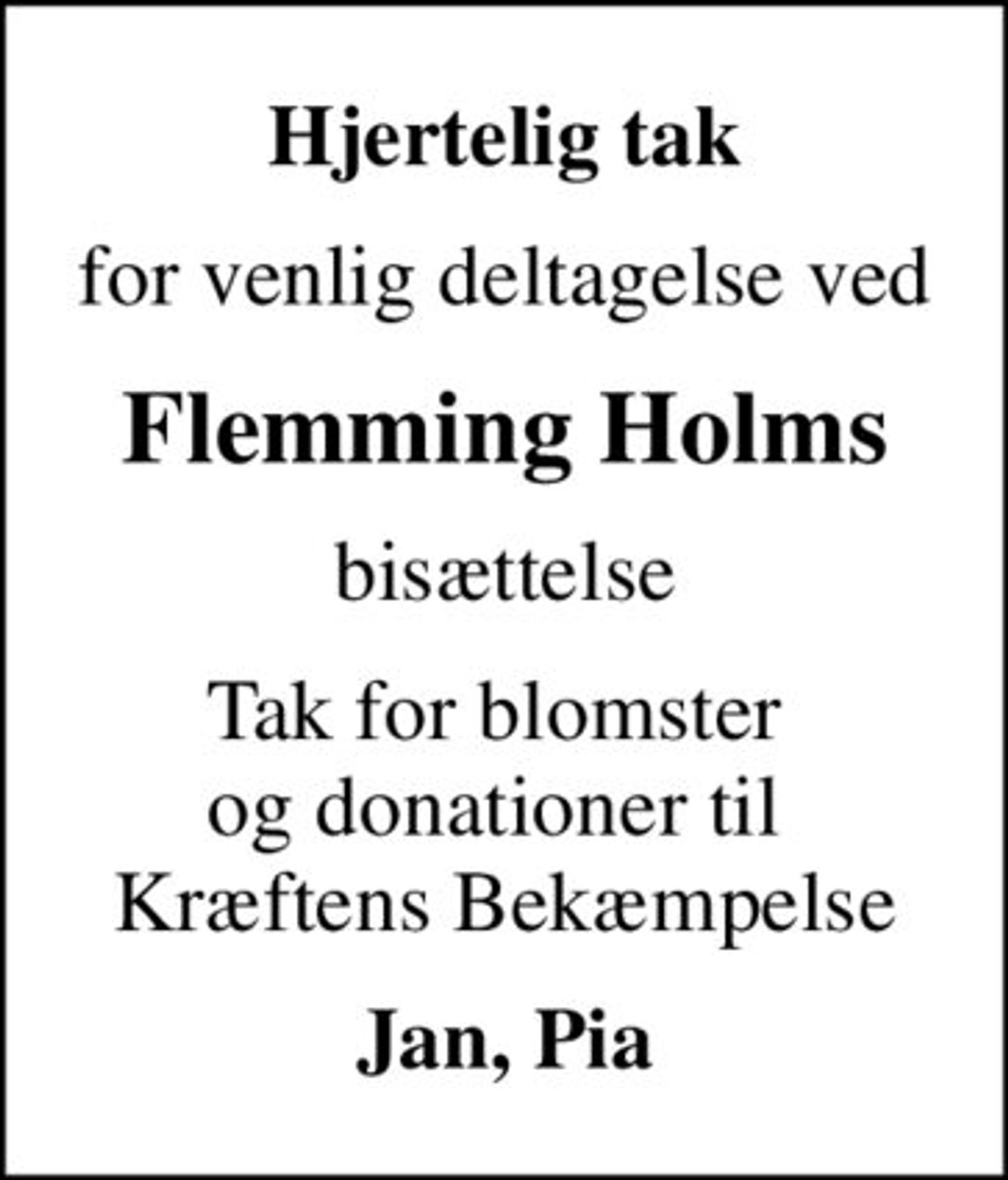 Hjertelig tak
for venlig deltagelse ved
Flemming Holms
bisættelse
Tak for blomster  og donationer til  Kræftens Bekæmpelse
Jan, Pia