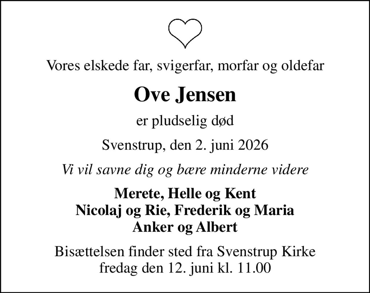Vores elskede far, svigerfar, morfar og oldefar
Ove Jensen
er pludselig død
Svenstrup, den 2. juni 2026
Vi vil savne dig og bære minderne videre
Merete, Helle og Kent Nicolaj og Rie, Frederik og Maria Anker og Albert
Bisættelsen finder sted fra Svenstrup Kirke  fredag den 12. juni kl. 11.00