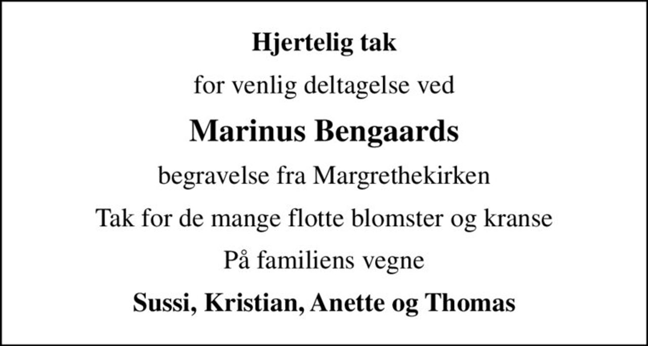 Hjertelig tak
for venlig deltagelse ved
Marinus Bengaards
begravelse fra Margrethekirken
Tak for de mange flotte blomster og kranse
På familiens vegne
Sussi, Kristian, Anette og Thomas