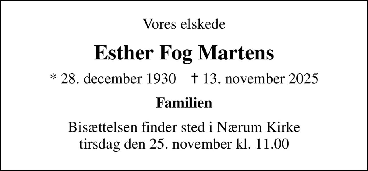 Vores elskede
Esther Fog Martens
* 28. december 1930    ✝ 13. november 2025
Familien
Bisættelsen finder sted i Nærum Kirke  tirsdag den 25. november kl. 11.00