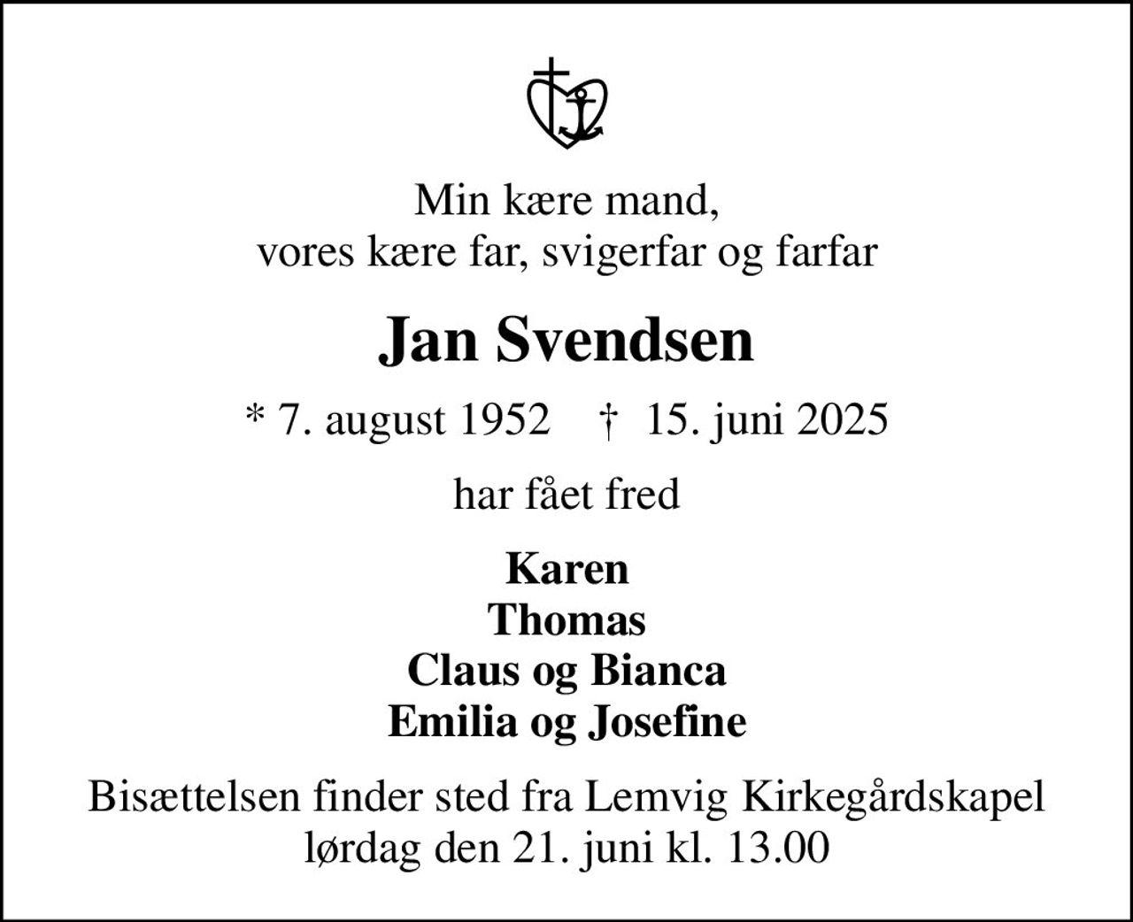 Min kære mand, vores kære far, svigerfar og farfar
Jan Svendsen
* 7. august 1952    ✝ 15. juni 2025
har fået fred
Karen Thomas Claus og Bianca Emilia og Josefine
Bisættelsen finder sted fra Lemvig Kirkegårdskapel  lørdag den 21. juni kl. 13.00