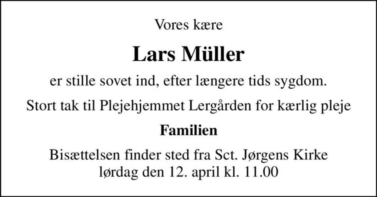 Vores kære
Lars Müller
er stille sovet ind, efter længere tids sygdom.
Stort tak til Plejehjemmet Lergården for kærlig pleje
Familien
Bisættelsen finder sted fra Sct. Jørgens Kirke  lørdag den 12. april kl. 11.00