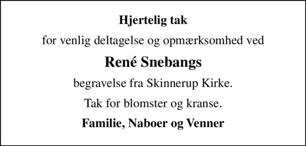 Hjertelig tak
for venlig deltagelse og opmærksomhed ved
René Snebangs
begravelse fra Skinnerup Kirke.
Tak for blomster og kranse.
Familie, Naboer og Venner