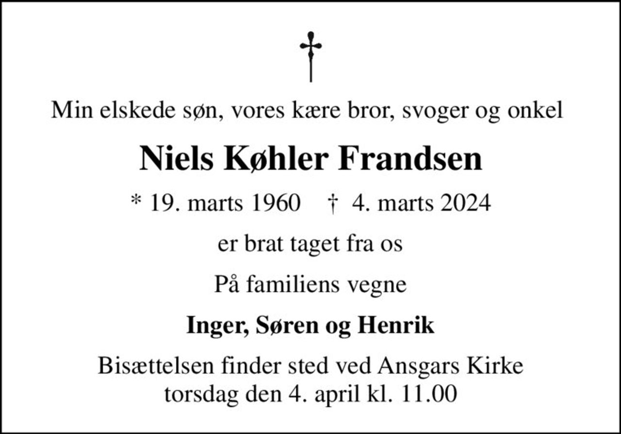 Min elskede søn, vores kære bror, svoger og onkel 
Niels Køhler Frandsen
* 19. marts 1960    ✝ 4. marts 2024
er brat taget fra os
På familiens vegne
Inger, Søren og Henrik
Bisættelsen finder sted ved Ansgars Kirke  torsdag den 4. april kl. 11.00