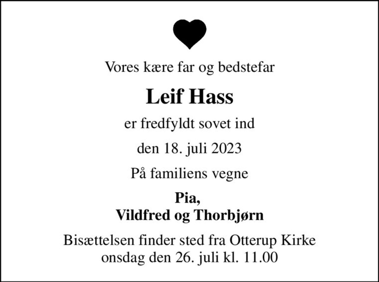 Vores kære far og bedstefar
Leif Hass
er fredfyldt sovet ind
den 18. juli 2023
På familiens vegne
Pia,  Vildfred og Thorbjørn
Bisættelsen finder sted fra Otterup Kirke  onsdag den 26. juli kl. 11.00