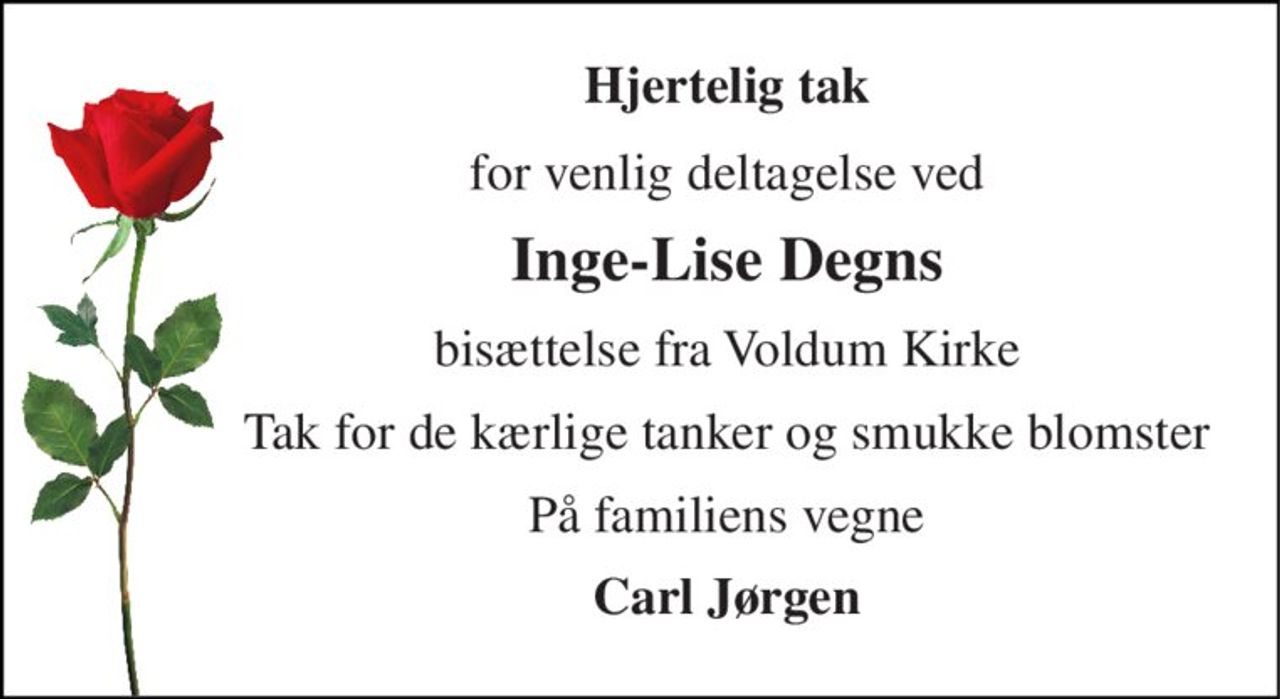Hjertelig tak 
for venlig deltagelse ved 
Inge-Lise Degns 
bisættelse fra Voldum Kirke 
Tak for de kærlige tanker og smukke blomster 
På familiens vegne 
Carl Jørgen