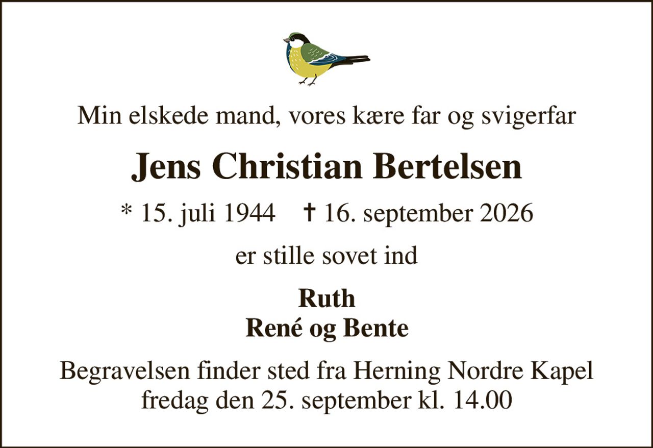 Min elskede mand, vores kære far og svigerfar
Jens Christian Bertelsen
* 15. juli 1944    ✝ 16. september 2026
er stille sovet ind
Ruth René og Bente
Begravelsen finder sted fra Herning Nordre Kapel  fredag den 25. september kl. 14.00