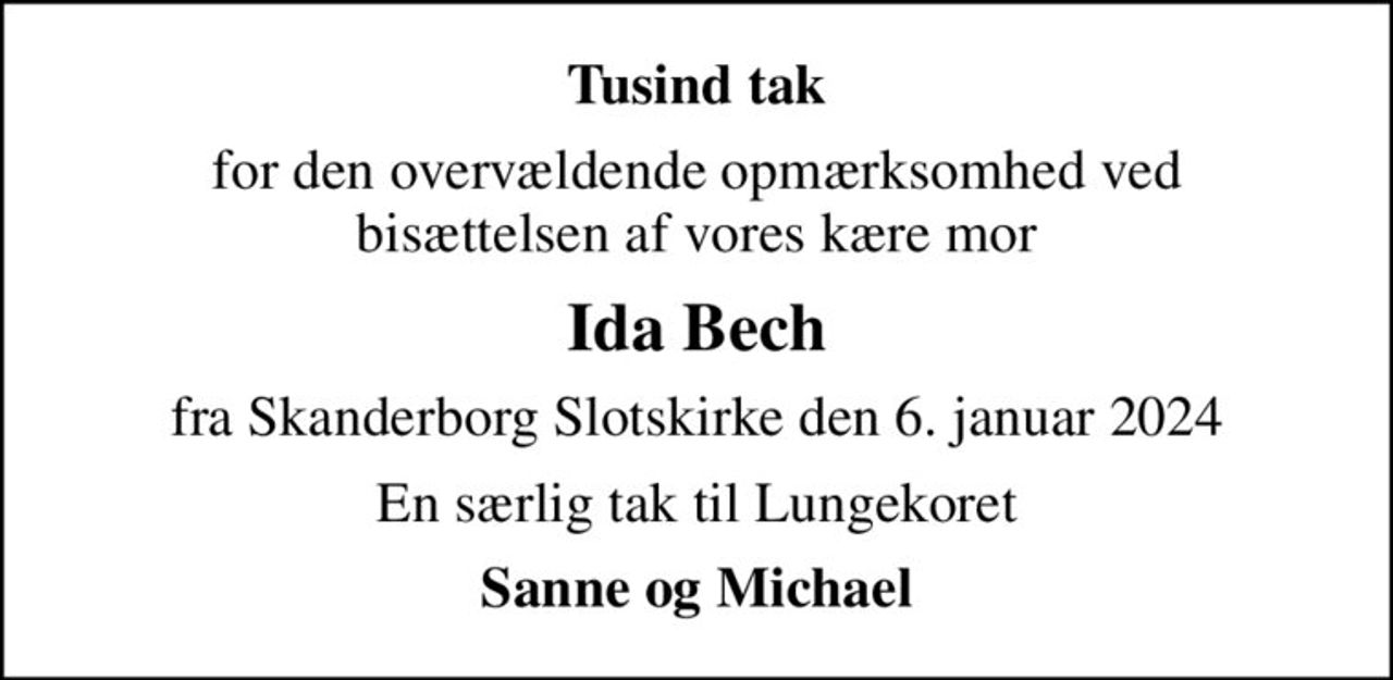 Tusind tak
for den overvældende opmærksomhed ved bisættelsen af vores kære mor
Ida Bech
fra Skanderborg Slotskirke den 6. januar 2024
En særlig tak til Lungekoret
Sanne og Michael