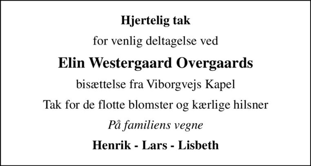 Hjertelig tak
for venlig deltagelse ved
Elin Westergaard Overgaards
bisættelse fra Viborgvejs Kapel
Tak for de flotte blomster og kærlige hilsner
På familiens vegne
Henrik - Lars - Lisbeth