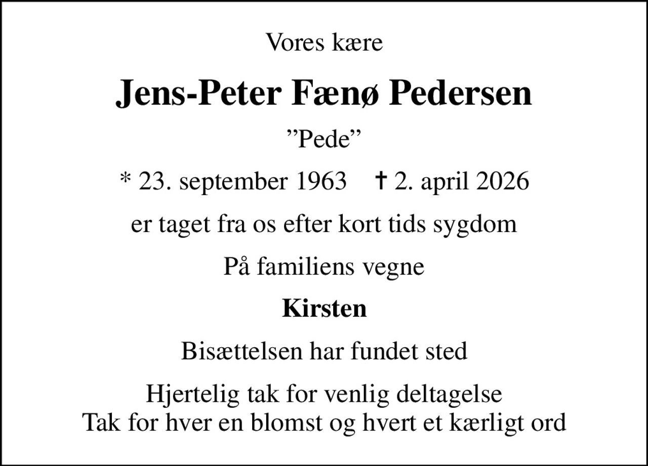 Vores kære
Jens-Peter Fænø Pedersen
Pede
* 23. september 1963    ✝ 2. april 2026
er taget fra os efter kort tids sygdom
På familiens vegne
Kirsten
Bisættelsen har fundet sted
Hjertelig tak for venlig deltagelse Tak for hver en blomst og hvert et kærligt ord