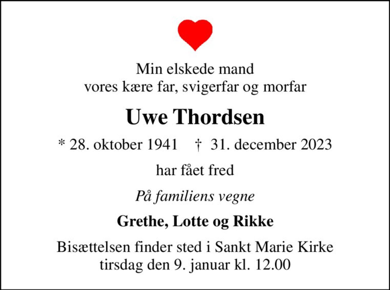 Min elskede mand vores kære far, svigerfar og morfar
Uwe Thordsen
* 28. oktober 1941    ✝ 31. december 2023
har fået fred
På familiens vegne
Grethe, Lotte og Rikke
Bisættelsen finder sted i Sankt Marie Kirke  tirsdag den 9. januar kl. 12.00