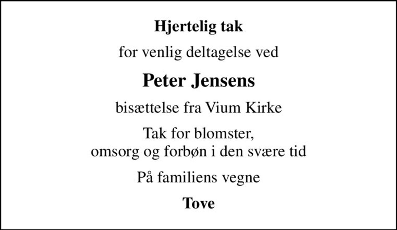 Hjertelig tak
for venlig deltagelse ved
Peter Jensens
bisættelse fra Vium Kirke
Tak for blomster, omsorg og forbøn i den svære tid
På familiens vegne
Tove