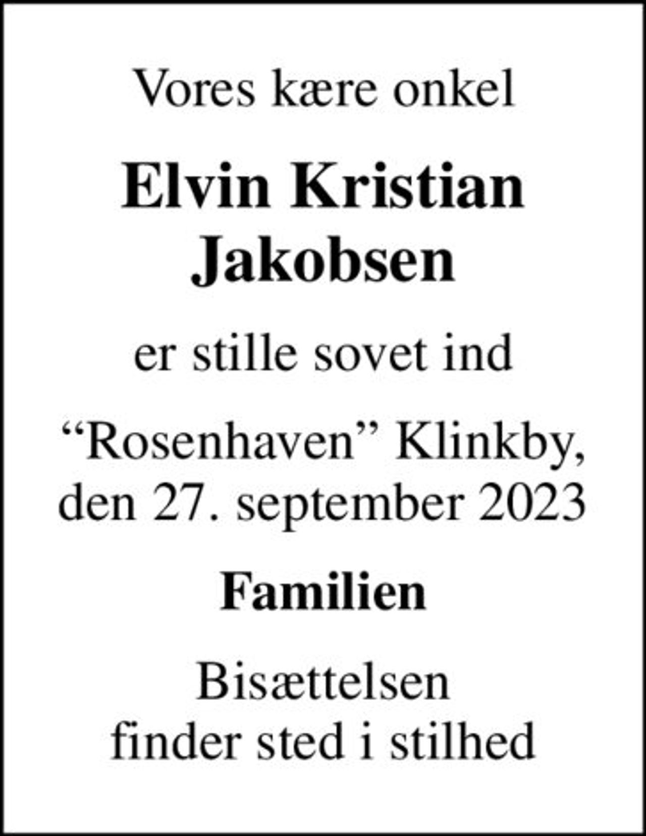 Vores kære onkel
Elvin Kristian Jakobsen
er stille sovet ind
Rosenhaven Klinkby, den 27. september 2023
Familien
Bisættelsen finder sted i stilhed