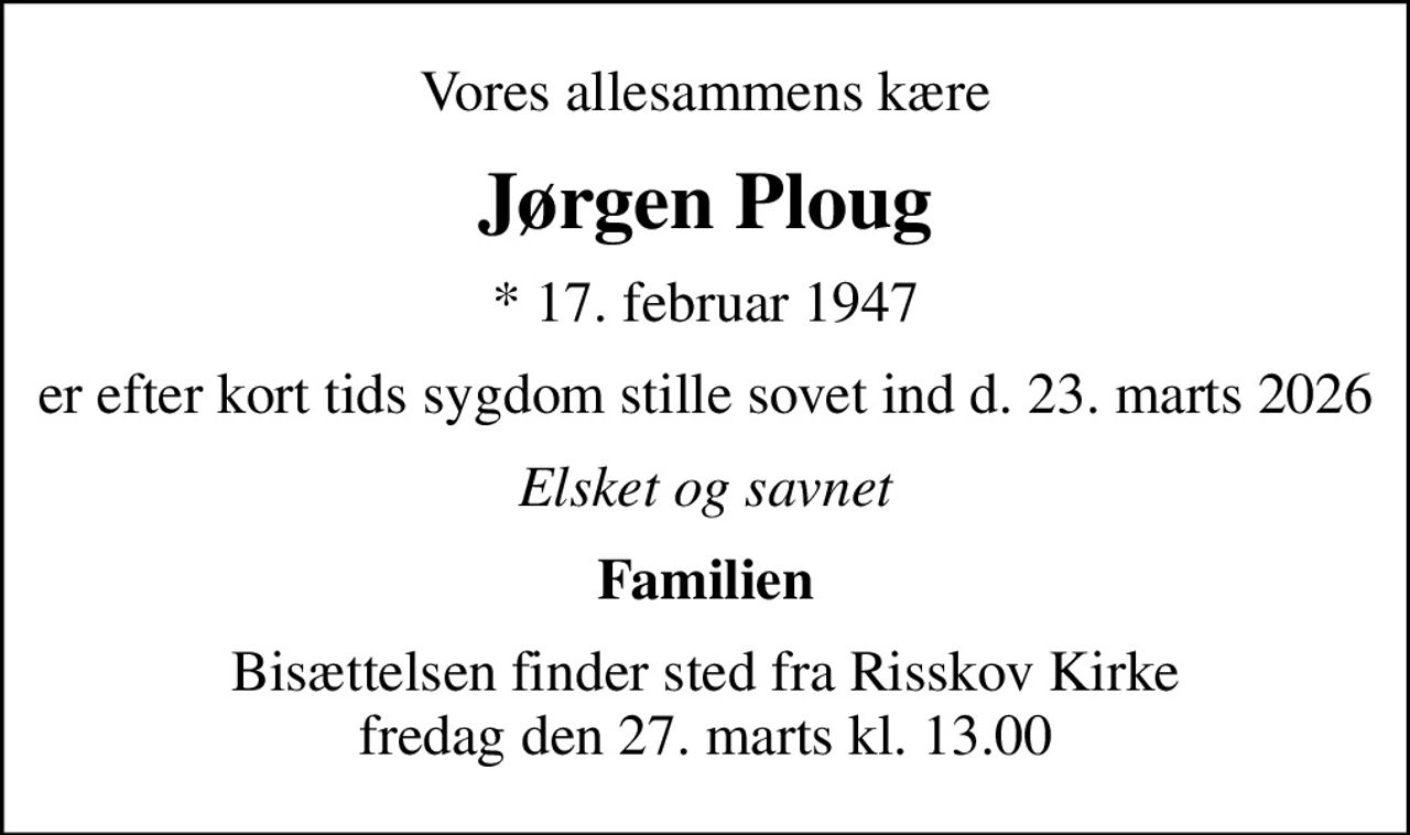 Vores allesammens kære
Jørgen Ploug
* 17. februar 1947
er efter kort tids sygdom stille sovet ind d. 23. marts 2026
Elsket og savnet
Familien
Bisættelsen finder sted fra Risskov Kirke  fredag den 27. marts kl. 13.00