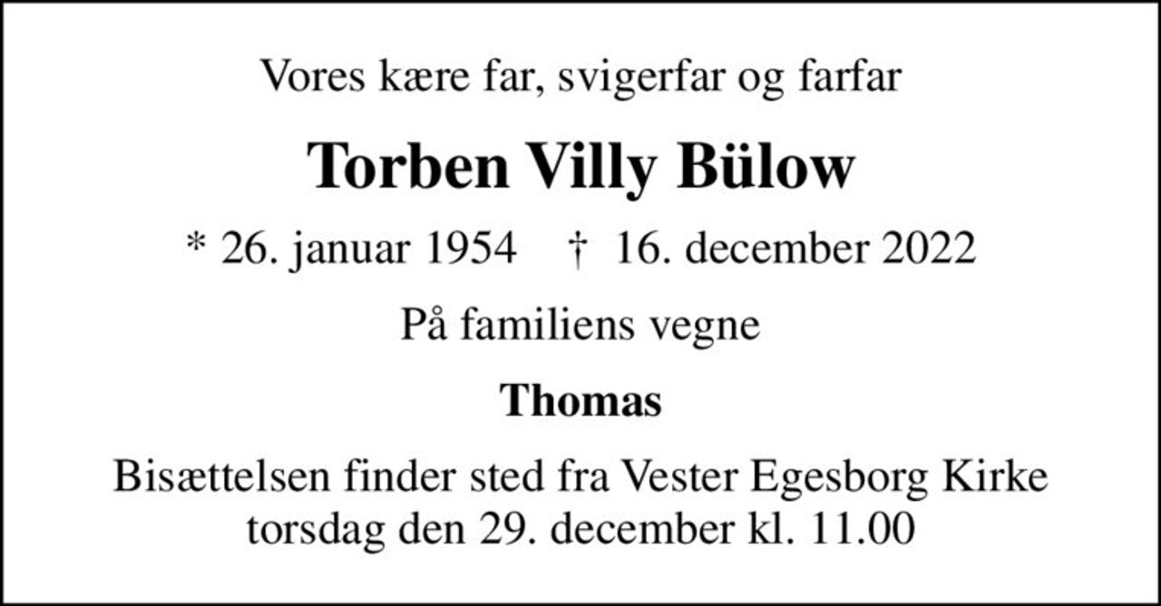 Vores kære far, svigerfar og farfar
Torben Villy Bülow
* 26. januar 1954    ✝ 16. december 2022
På familiens vegne
Thomas
Bisættelsen finder sted fra Vester Egesborg Kirke torsdag den 29. december kl. 11.00