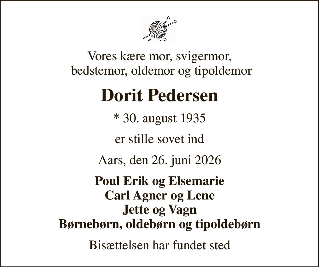 Vores kære mor, svigermor,  bedstemor, oldemor og tipoldemor
Dorit Pedersen
* 30. august 1935
er stille sovet ind
Aars, den 26. juni 2026
Poul Erik og Elsemarie Carl Agner og Lene Jette og Vagn Børnebørn, oldebørn og tipoldebørn
Bisættelsen har fundet sted