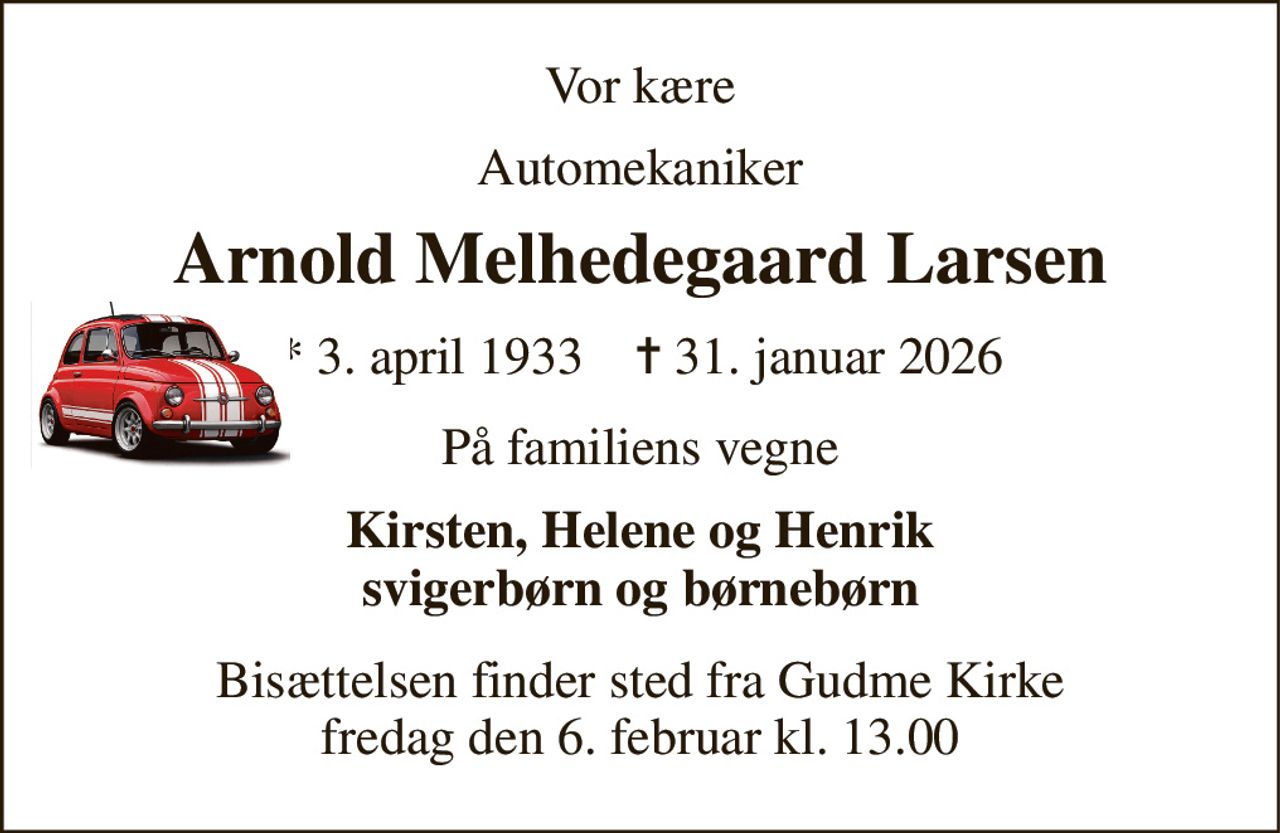 Vor kære 
Automekaniker 
Arnold Melhedegaard Larsen 
*​ 3. april 1933​    ✝​ 31. januar 2026 
På familiens vegne 
Kirsten, Helene og Henrik svigerbørn og børnebørn 
Bisættelsen​ finder sted fra Gudme Kirke​ fredag den 6. februar​ kl. 13.00