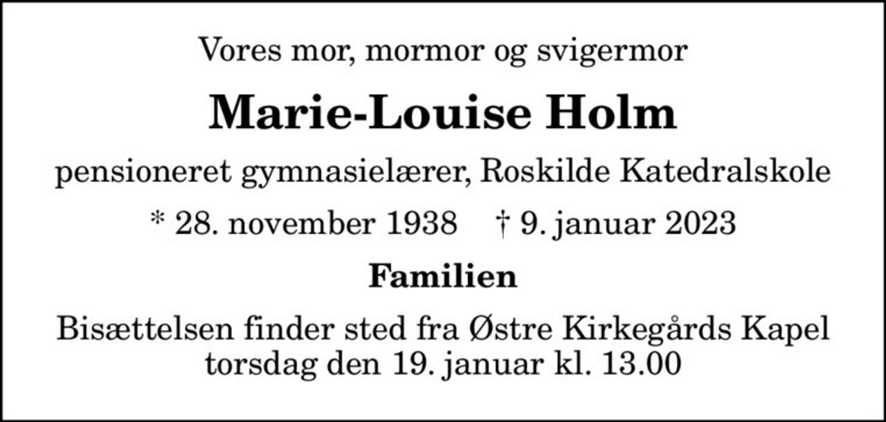 Vores mor, mormor og svigermor
Marie-Louise Holm
pensioneret gymnasielærer, Roskilde Katedralskole
* 28. november 1938    ✝ 9. januar 2023
Familien
Bisættelsen finder sted fra Østre Kirkegårds Kapel  torsdag den 19. januar kl. 13.00