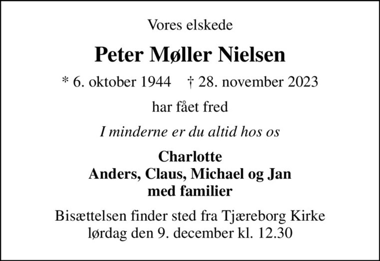 Vores elskede
Peter Møller Nielsen
* 6. oktober 1944    ✝ 28. november 2023
har fået fred
I minderne er du altid hos os
Charlotte Anders, Claus, Michael og Jan med familier
Bisættelsen finder sted fra Tjæreborg Kirke  lørdag den 9. december kl. 12.30