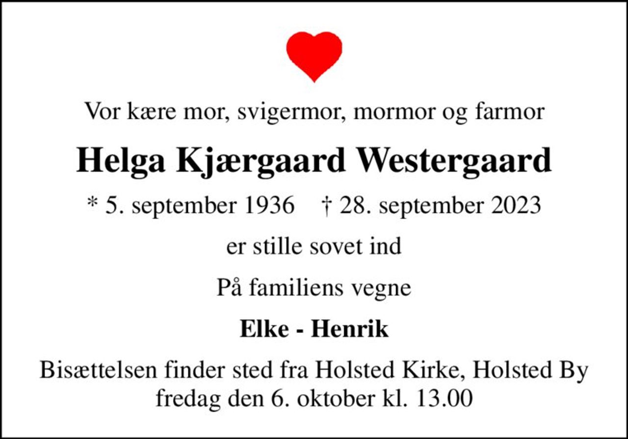Vor kære mor, svigermor, mormor og farmor
Helga Kjærgaard Westergaard
* 5. september 1936    ✝ 28. september 2023
er stille sovet ind
På familiens vegne
Elke - Henrik
Bisættelsen finder sted fra Holsted Kirke, Holsted By  fredag den 6. oktober kl. 13.00