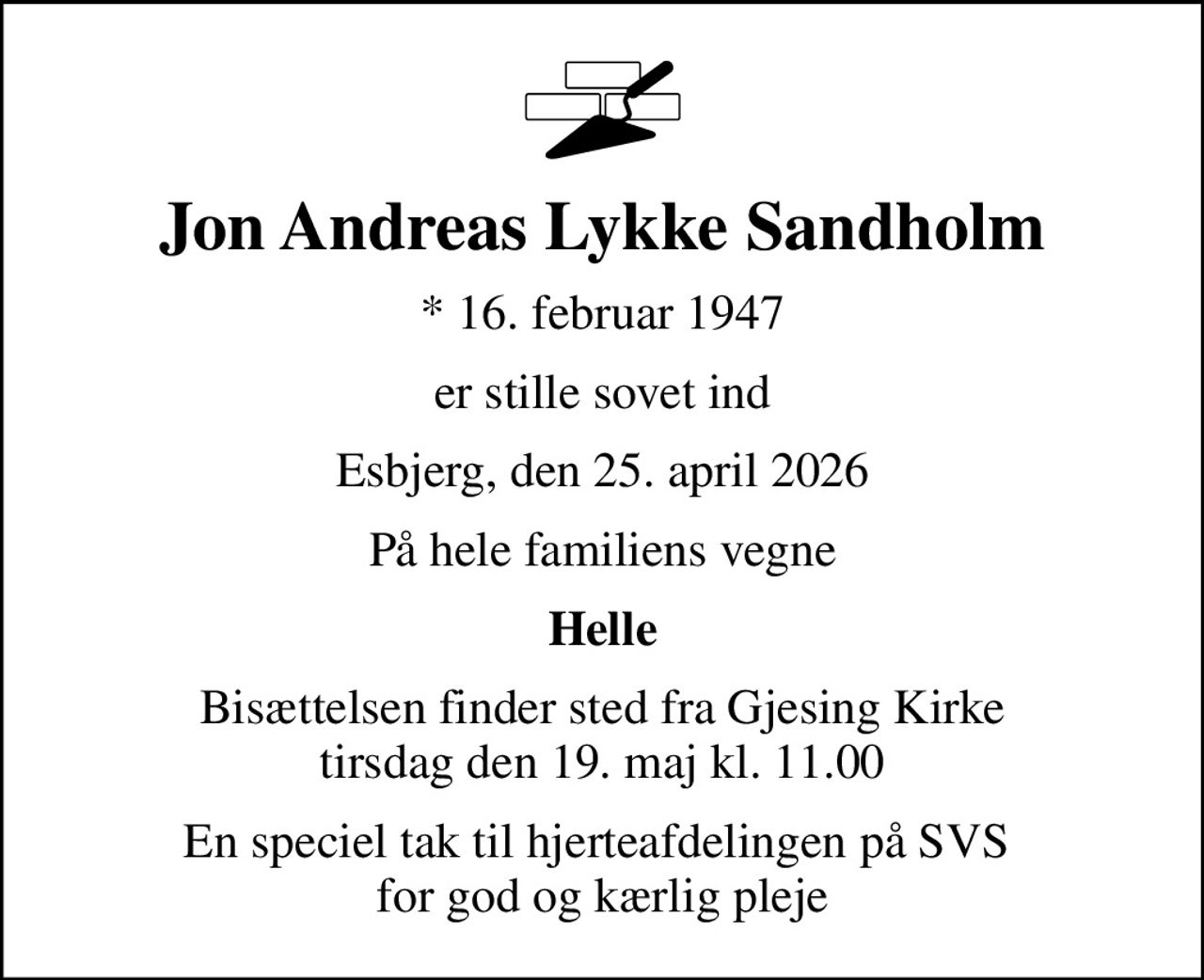 Jon Andreas Lykke Sandholm
* 16. februar 1947
er stille sovet ind
Esbjerg, den 25. april 2026
På hele familiens vegne
Helle
Bisættelsen finder sted fra Gjesing Kirke  tirsdag den 19. maj kl. 11.00 
En speciel tak til hjerteafdelingen på SVS  for god og kærlig pleje