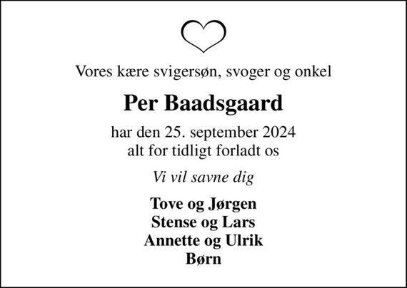 Vores kære svigersøn, svoger og onkel
Per Baadsgaard
har den 25. september 2024 alt for tidligt forladt os
Vi vil savne dig
Tove og Jørgen Stense og Lars Annette og Ulrik Børn