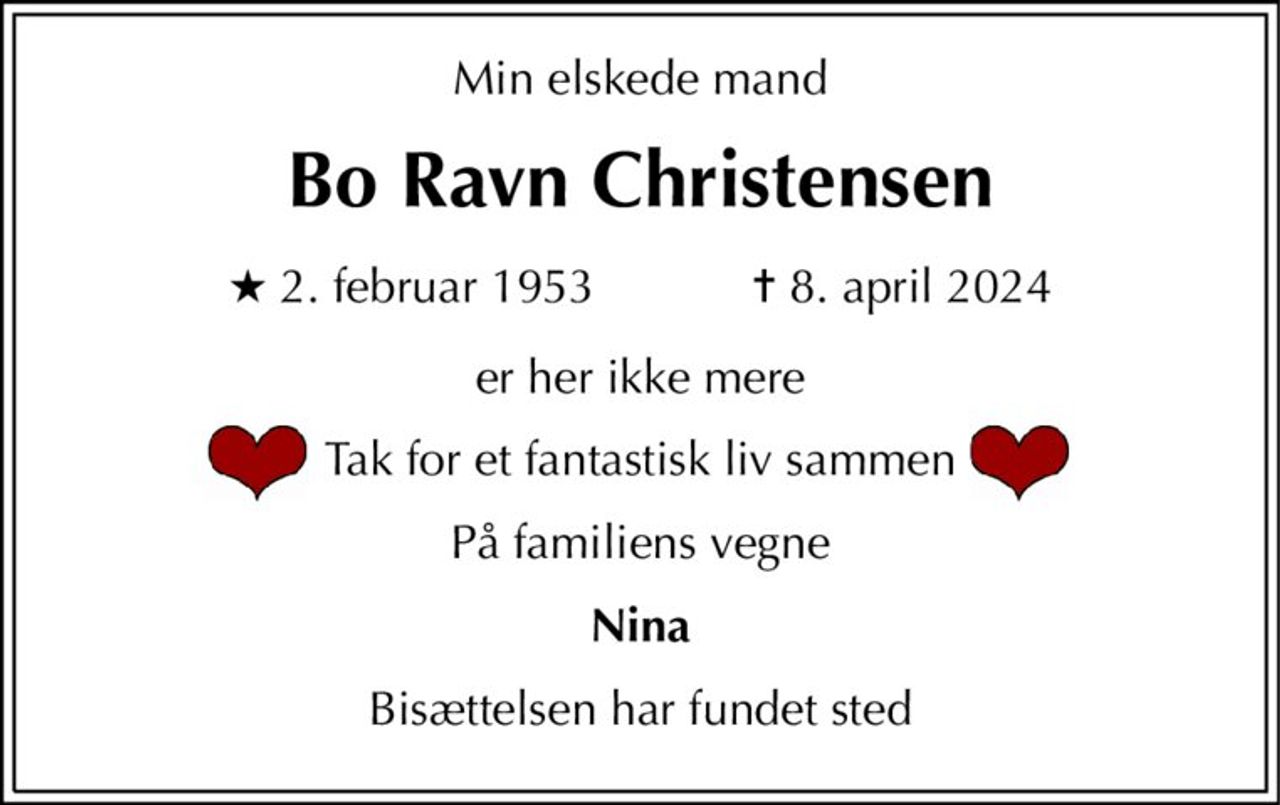 Min elskede mand 
Bo Ravn Christensen 
★​ 2. februar 1953​            ✝​ 8. april 2024 
er her ikke mere 
Tak for et fantastisk liv sammen 
På familiens vegne 
Nina 
Bisættelsen har fundet sted