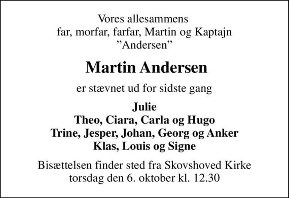 Vores allesammens  far, morfar, farfar, Martin og Kaptajn Andersen
 Martin Andersen
er stævnet ud for sidste gang
Julie Theo, Ciara, Carla og Hugo Trine, Jesper, Johan, Georg og Anker Klas, Louis og Signe
Bisættelsen finder sted fra Skovshoved Kirke  torsdag den 6. oktober kl. 12.30