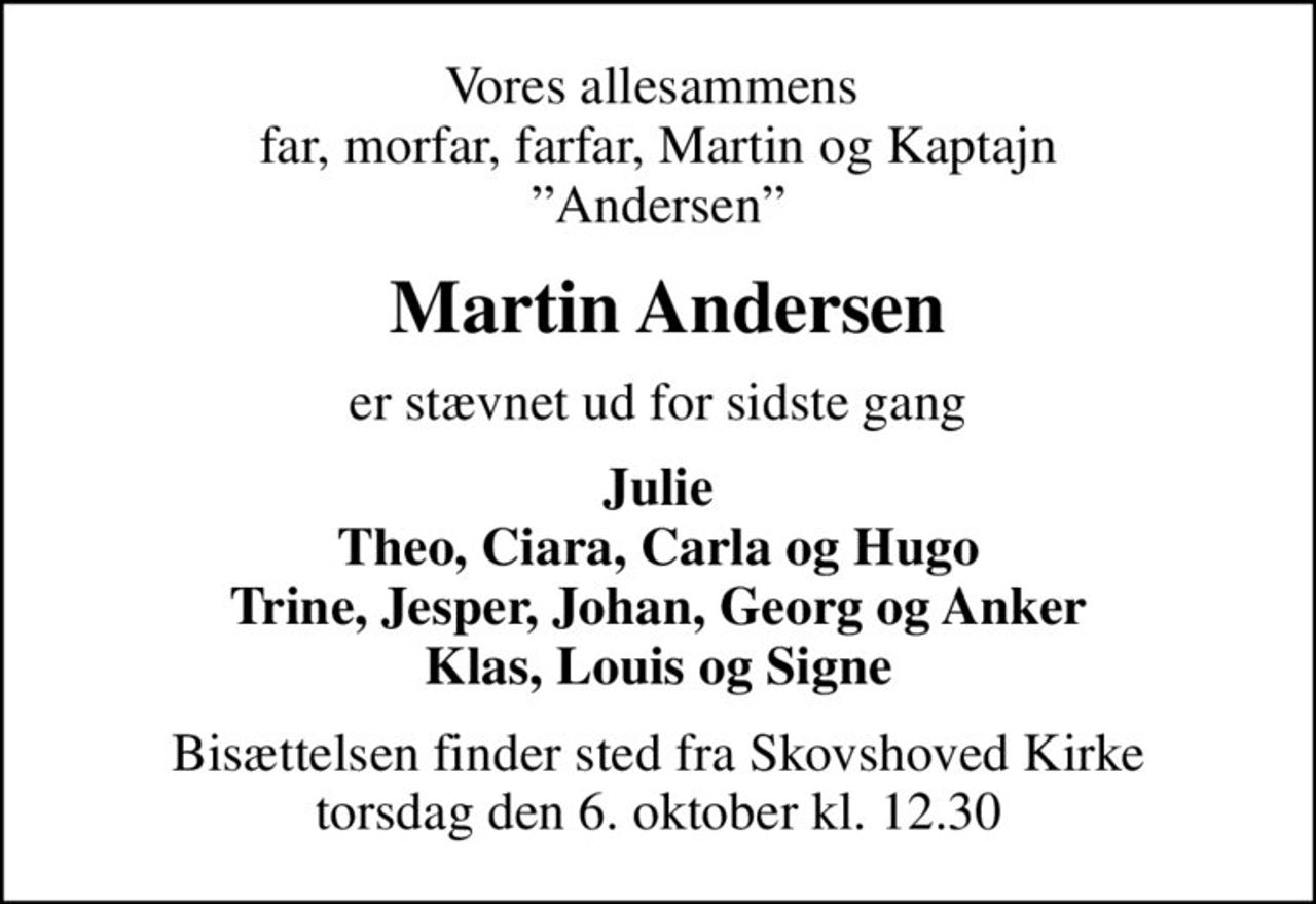 Vores allesammens  far, morfar, farfar, Martin og Kaptajn Andersen
 Martin Andersen
er stævnet ud for sidste gang
Julie Theo, Ciara, Carla og Hugo Trine, Jesper, Johan, Georg og Anker Klas, Louis og Signe
Bisættelsen finder sted fra Skovshoved Kirke  torsdag den 6. oktober kl. 12.30